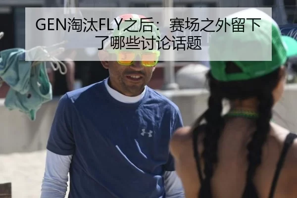 GEN淘汰FLY之后：赛场之外留下了哪些讨论话题