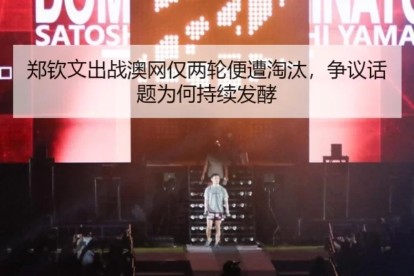 郑钦文出战澳网仅两轮便遭淘汰，争议话题为何持续发酵